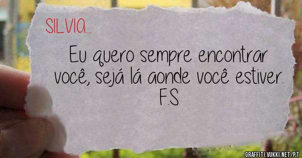 Eu quero sempre encontrar você, sejá lá aonde você estiver.
F.S