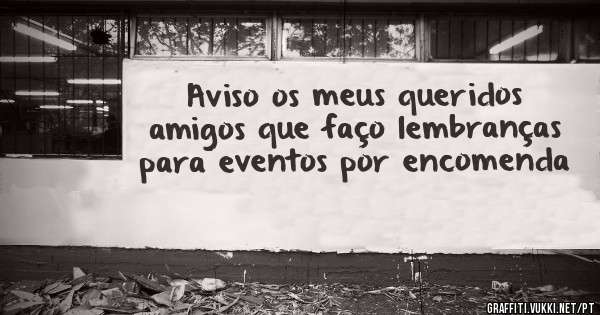 Aviso os meus queridos amigos que faço lembranças para eventos por encomenda 
