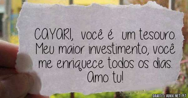 CAYARI,  você é  um tesouro. Meu maior investimento, você me enriquece todos os dias. Amo tu!