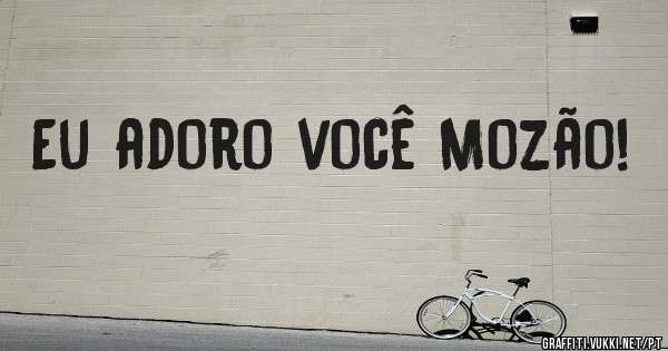 Eu adoro você Mozão! 