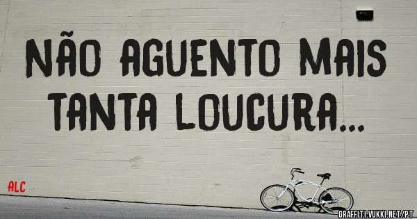 Não aguento mais tanta loucura...