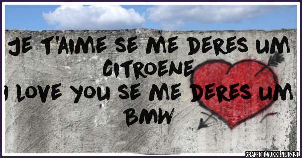 Je t'aime se me deres um Citroene
I love you se me deres um BMW