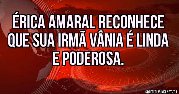 Érica Amaral reconhece que sua irmã Vânia é linda e poderosa. 