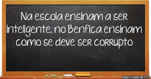 Na escola ensinam a ser inteligente, no Benfica ensinam como se deve ser corrupto 