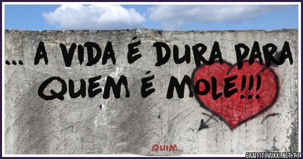 ... a vida é dura para quem é mole!!!