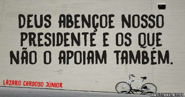 DEUS abençoe nosso presidente e os que não o apoiam também.