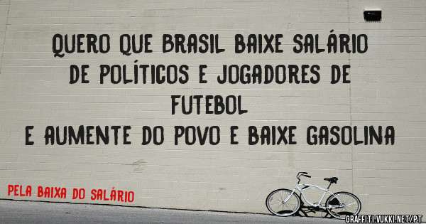 Quero que Brasil baixe salário de políticos e jogadores de futebol
E aumente do povo e baixe gasolina