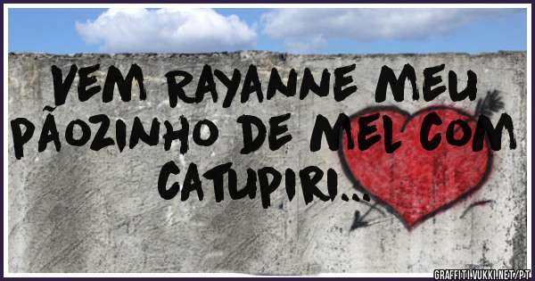 Vem Rayanne meu pãozinho de mel com catupiri...