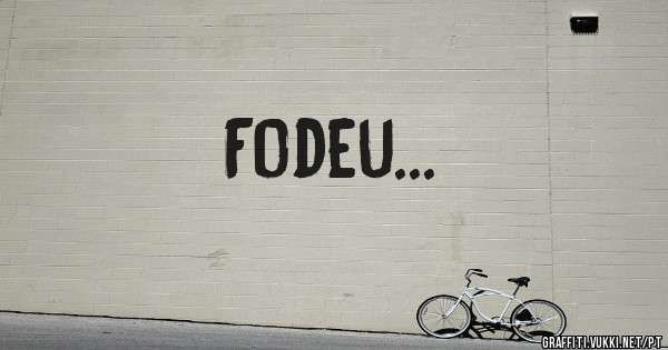 Fodeu...