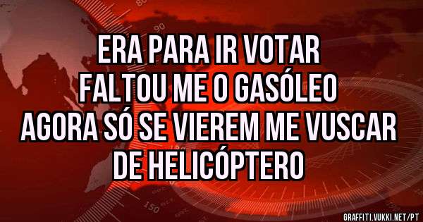 ERA PARA IR VOTAR
FALTOU ME O GASÓLEO
AGORA SÓ SE VIEREM ME VUSCAR 
DE HELICÓPTERO