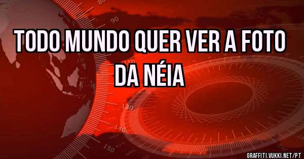 Todo mundo quer ver a foto da Néia