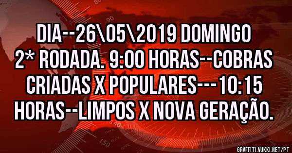 DIA--26\05\2019 DOMINGO 2* RODADA. 9:00 HORAS--COBRAS CRIADAS X POPULARES---10:15 HORAS--LIMPOS X NOVA GERAÇÃO.