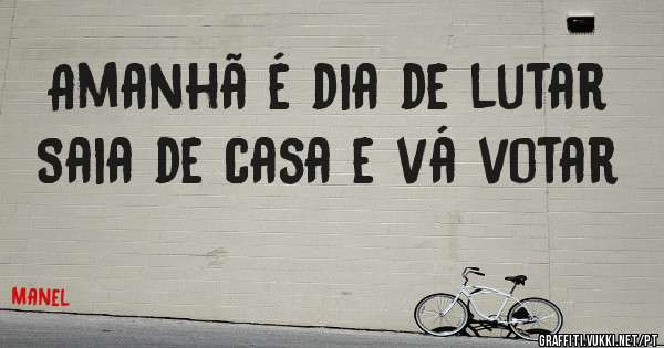 Amanhã é dia de lutar
Saia de casa e vá votar 