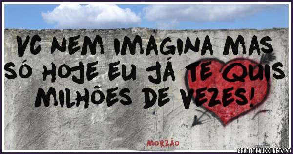 Vc nem imagina mas só hoje eu já te quis milhões de vezes!