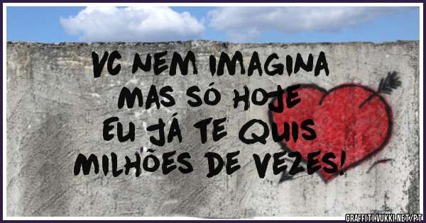 Vc nem imagina
Mas só hoje
Eu já te quis
Milhões de vezes!