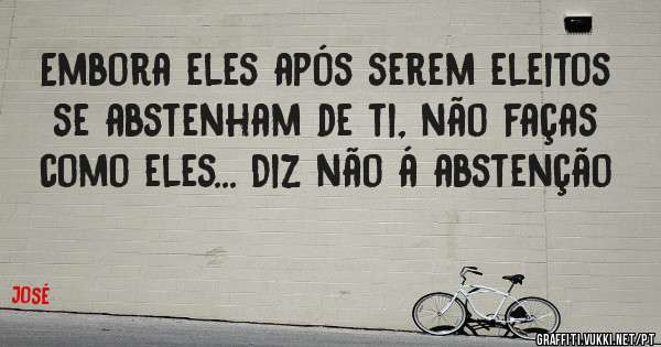 Embora eles após serem eleitos se abstenham de ti, não faças como eles... Diz não á abstenção
