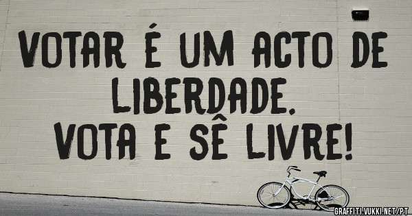Votar é um acto de liberdade.
Vota e sê livre!