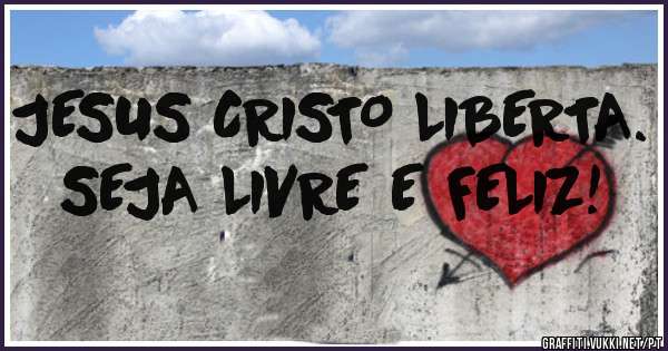 JESUS CRISTO LIBERTA. 
SEJA LIVRE E FELIZ!