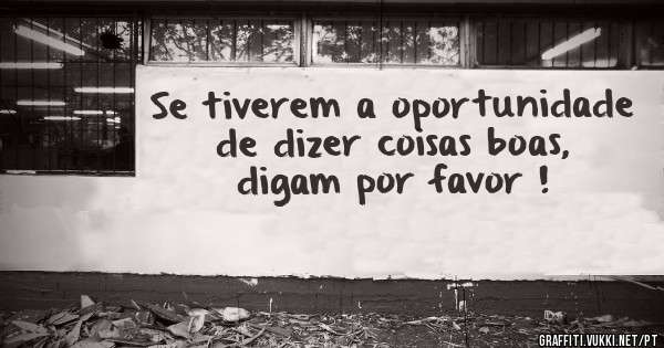 Se tiverem a oportunidade de dizer coisas boas, digam por favor !