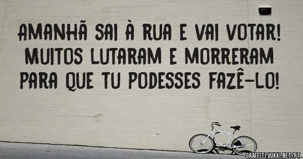 Amanhã sai à rua e vai votar!
Muitos lutaram e morreram para que tu podesses fazê-lo!