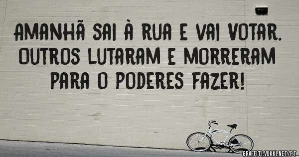 Amanhã sai à rua e vai Votar.
Outros lutaram e morreram para o poderes fazer! 