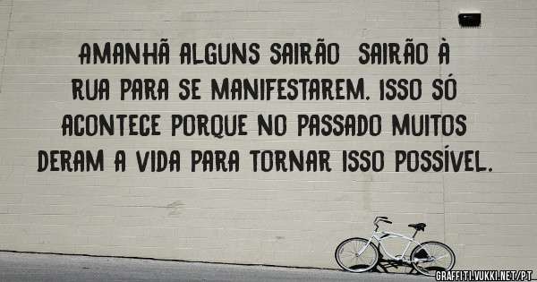 Amanhã alguns sairão  sairão à rua para se manifestarem. Isso só acontece porque no passado muitos deram a vida para tornar isso possível.