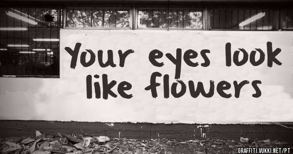 Your eyes look like flowers