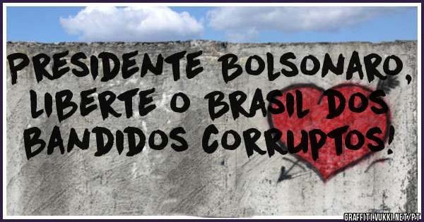 Presidente Bolsonaro, liberte o Brasil dos bandidos corruptos!