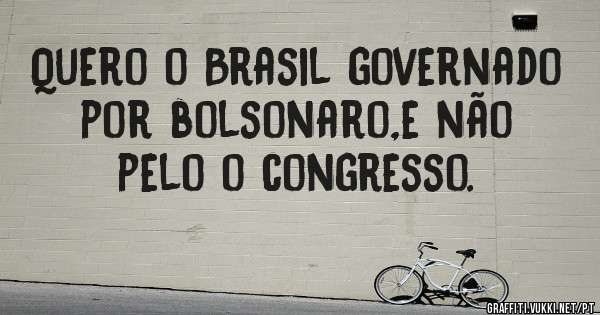 Quero o Brasil governado por bolsonaro,e não pelo o congresso.