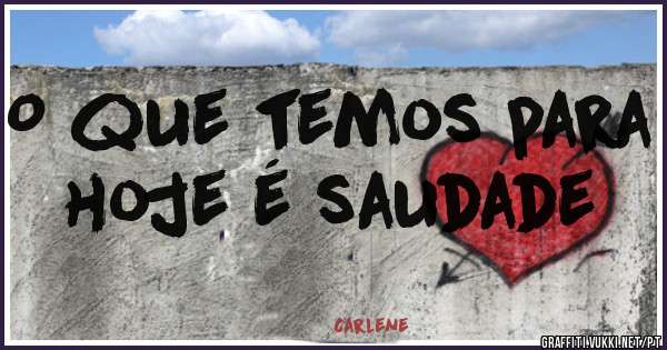 O que temos para hoje é saudade