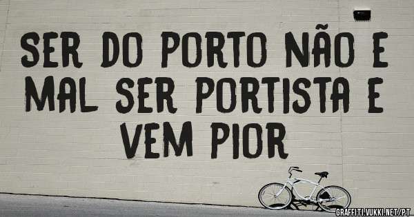 Ser do porto não e mal ser portista e vem pior
