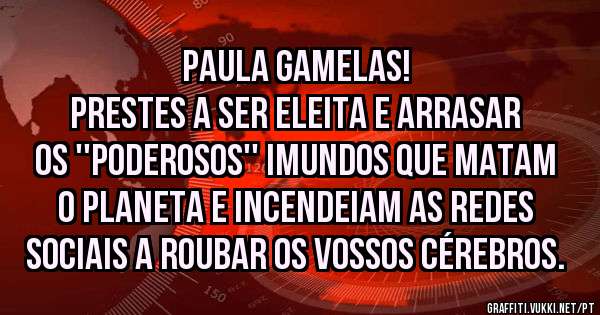 Paula Gamelas!
Prestes a ser eleita e arrasar os ''poderosos'' imundos que matam o planeta e incendeiam as redes sociais a roubar os vossos cérebros.