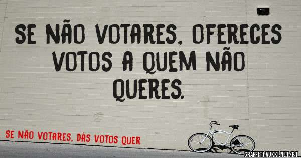 Se não votares, ofereces votos a quem não queres.