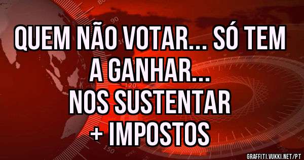Quem não votar... Só tem a ganhar...
nos sustentar
+ impostos