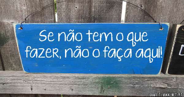 Se não tem o que fazer, não o faça aqui!