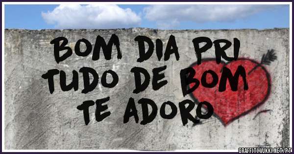 Bom dia PRI 
Tudo de bom 
Te adoro 
