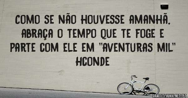 Como se não houvesse amanhã, abraça o tempo que te foge e parte com ele em ''aventuras mil'' 
Hconde