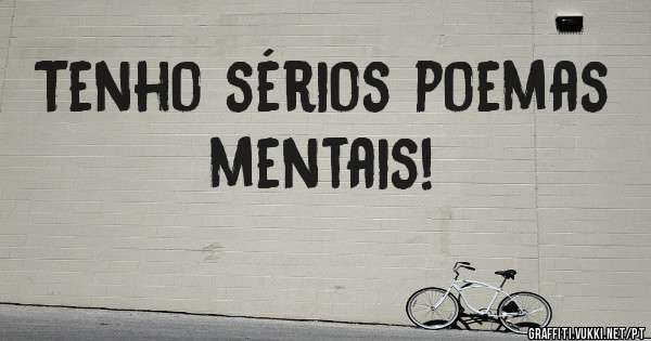 Tenho sérios poemas mentais! 