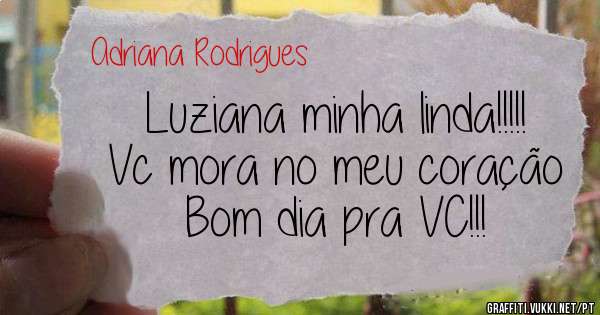 Luziana minha linda!!!!!
Vc mora no meu coração 
Bom dia pra VC!!!
