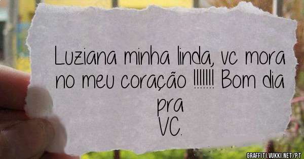 Luziana minha linda, vc mora no meu coração !!!!!!! Bom dia pra 
VC. 