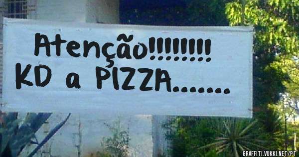 Atenção!!!!!!!!
KD a PIZZA.......