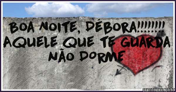 Boa Noite, Débora!!!!!!!!
Aquele que te guarda não DORME 