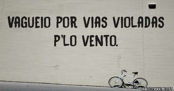 Vagueio por vias violadas p'lo vento.