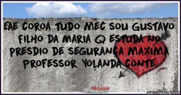 Eae coroa tudo mec sou Gustavo 
Filho da Maria q estuda no presdio de segurança maxima Professor Yolanda conte