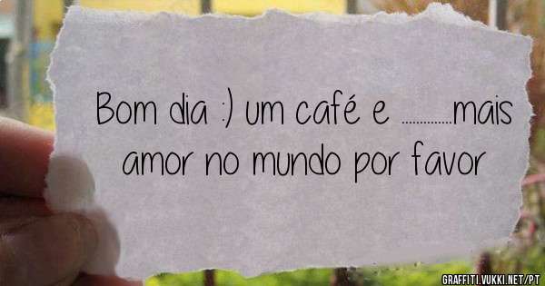 Bom dia :) um café e ..............mais amor no mundo por favor