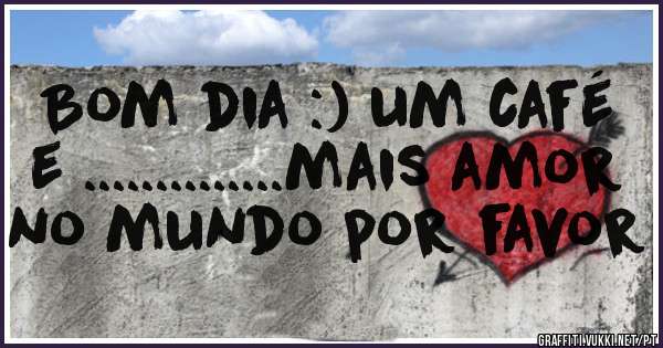 Bom dia :) um café e ..............mais amor no mundo por favor