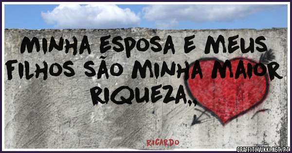 Minha esposa e meus filhos são minha maior riqueza,,