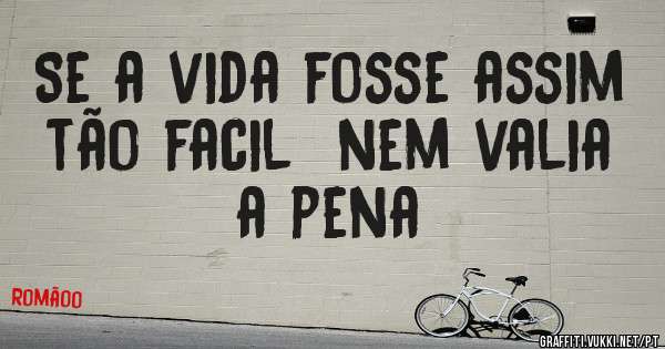 Se a vida fosse assim tão facil  nem valia a pena
