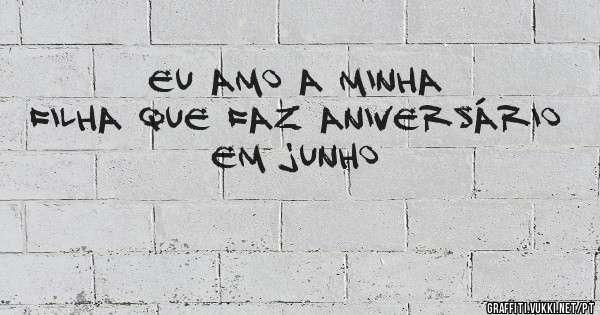 eu amo a minha filha que faz aniversário em junho
