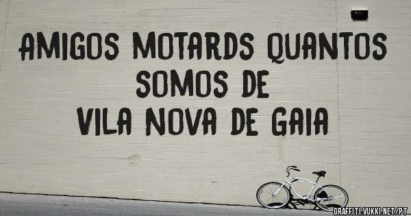 Amigos motards quantos somos de 
Vila Nova de Gaia